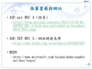 推薦書籍與網站
•ASP.net MVC 4 (保哥)
–http://blog.miniasp.com/post/2012/12/29/My-
ASPNET-MVC-4-book-was-published-on-December-
20th-2012.aspx
•ASP.NET MVC 5：網站開發美學
–http://www.books.com.tw/products/0010647207
•MSDN
–http://www.microsoft.com/taiwan/msdn/aspdot
net/mvc/learn/
5
 