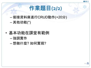 作業題目(2/2)
– 銜接資料庫進行CRUD動作(+20分)
– 其他功能(*)
• 基本功能在課堂有範例
– 強調實作
– 想做什麼? 如何實現?
8
 
