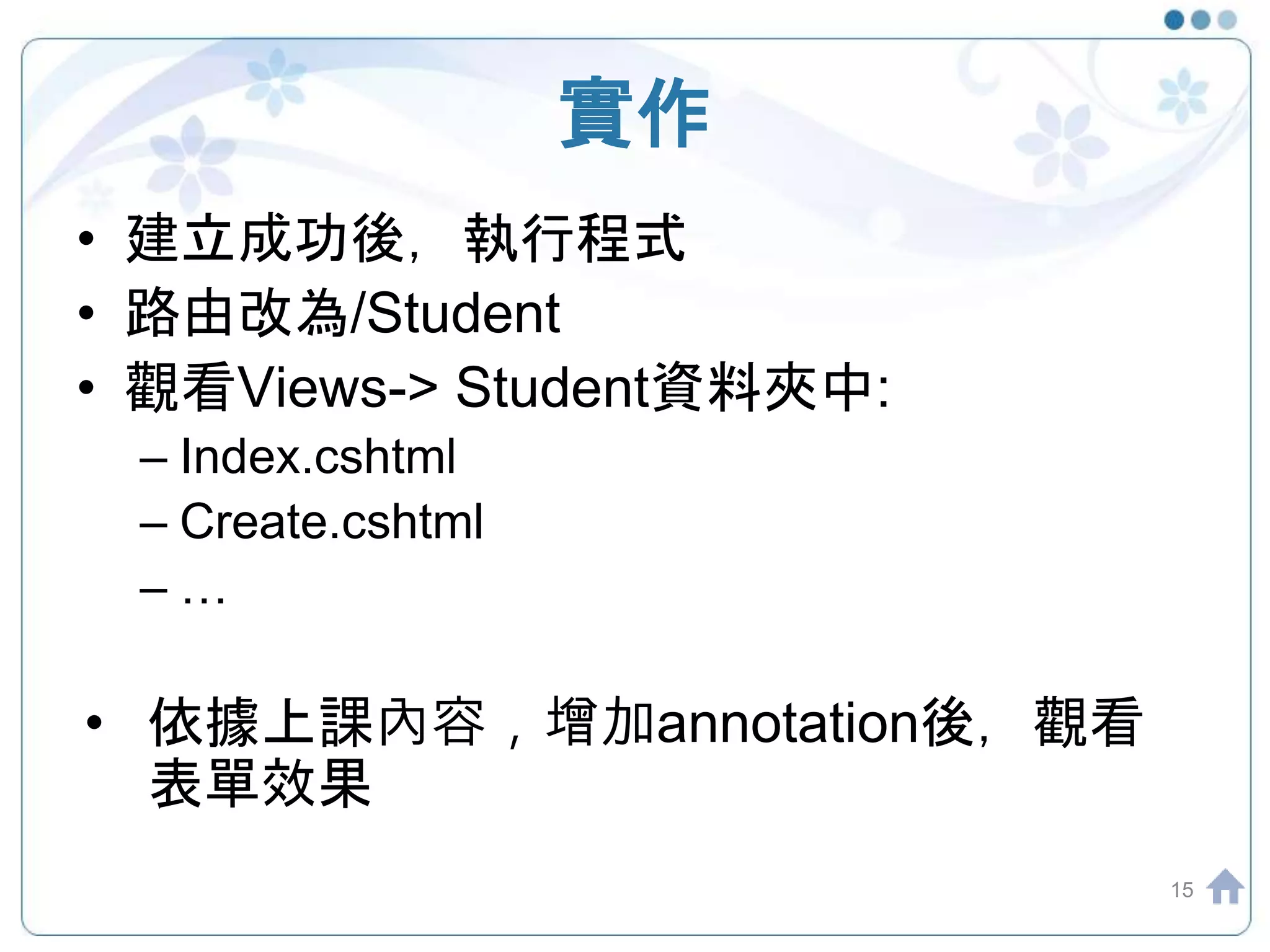 實作 • 建立成功後，執行程式 • 路由改為/Student • 觀看Views-> Student資料夾中: – Index.cshtml – Create.cshtml – … • 依據上課內容，增加annotation後，觀看 表單效果 15 