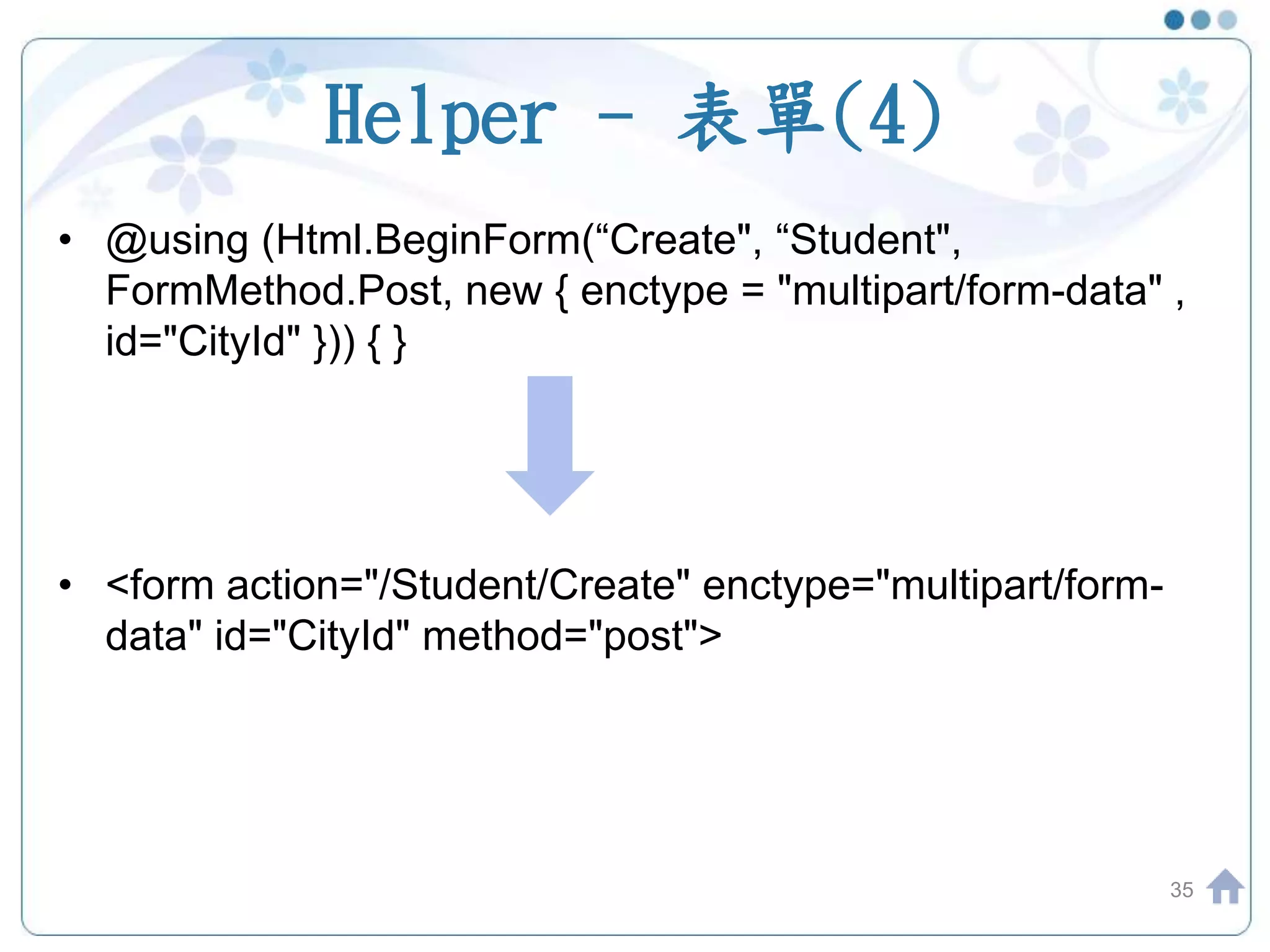 Helper - 表單(4) • @using (Html.BeginForm(“Create", “Student", FormMethod.Post, new { enctype = "multipart/form-data" , id="CityId" })) { } • <form action="/Student/Create" enctype="multipart/form- data" id="CityId" method="post"> 35 