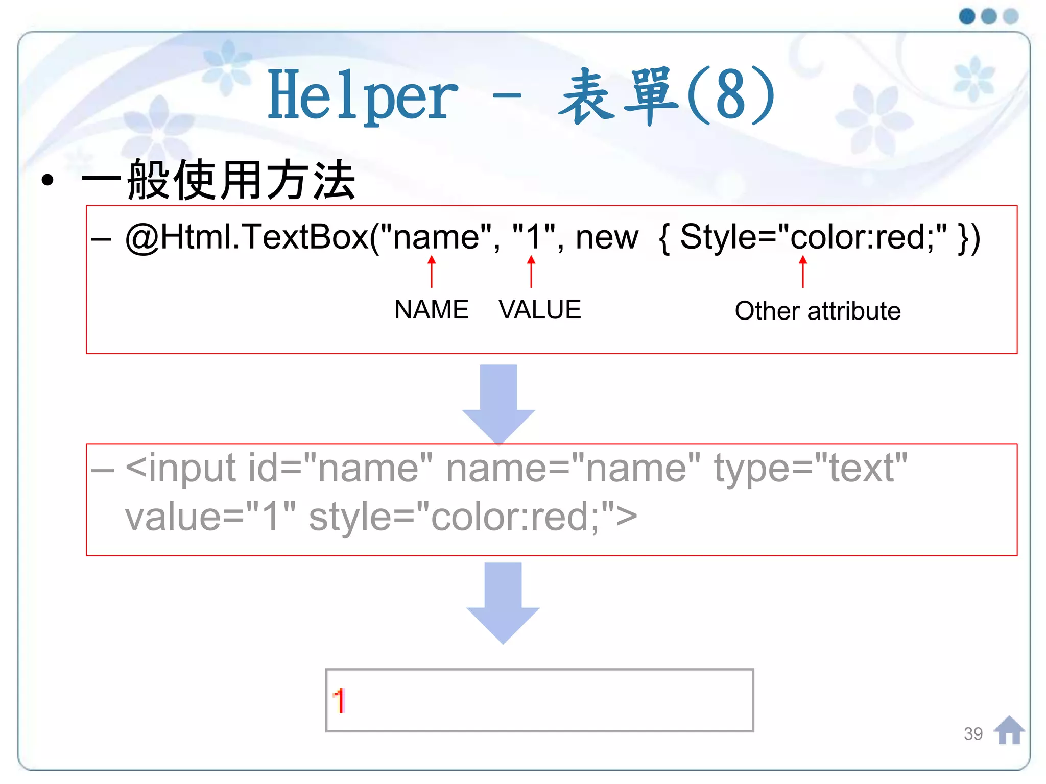 Helper - 表單(8) • 一般使用方法 – @Html.TextBox("name", "1", new { Style="color:red;" }) – <input id="name" name="name" type="text" value="1" style="color:red;"> 39 NAME VALUE Other attribute 