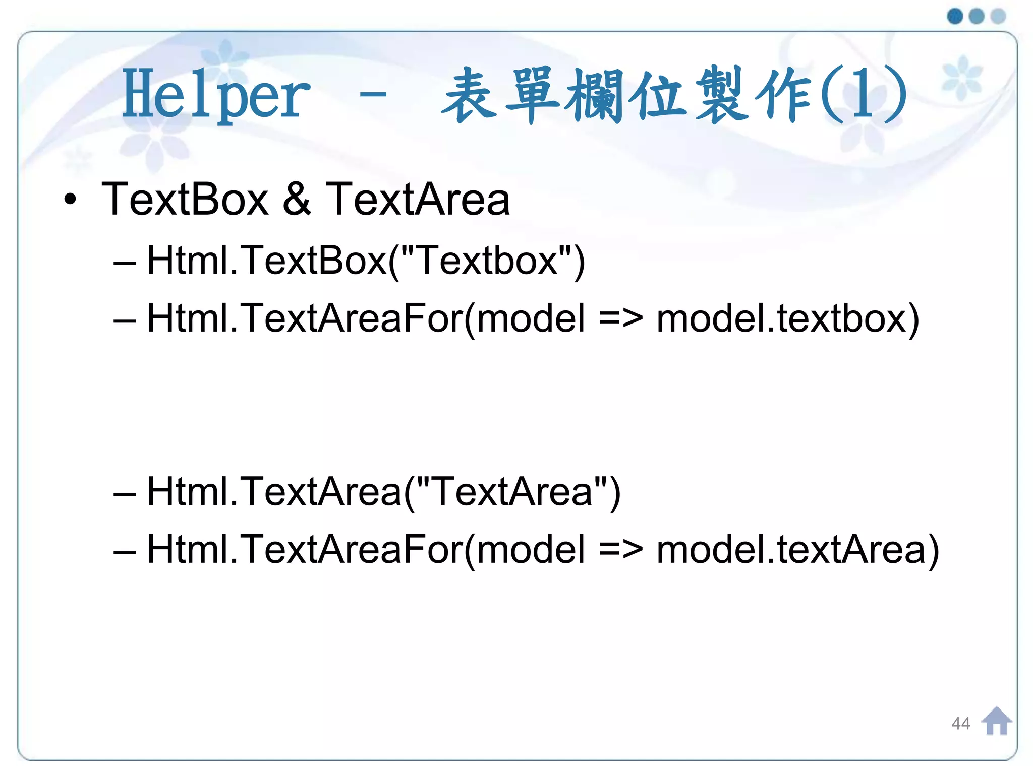 Helper – 表單欄位製作(1) 44 • TextBox & TextArea – Html.TextBox("Textbox") – Html.TextAreaFor(model => model.textbox) – Html.TextArea("TextArea") – Html.TextAreaFor(model => model.textArea) 