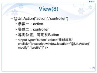 View(8)
– @Url.Action(“action”,”controller”)
• 參數一：action
• 參數二：controller
• 導向位置，可用於Button
• <input type="button" value="重新填寫"
onclick="javascript:window.location='@Url.Action(“
modify", “profile")'" />
13
 