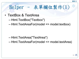 Helper – 表單欄位製作(1)
32
• TextBox & TextArea
– Html.TextBox("Textbox")
– Html.TextAreaFor(model => model.textbox)
– Html.TextArea("TextArea")
– Html.TextAreaFor(model => model.textArea)
 