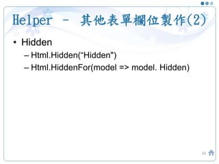 Helper – 其他表單欄位製作(2)
33
• Hidden
– Html.Hidden(“Hidden")
– Html.HiddenFor(model => model. Hidden)
 