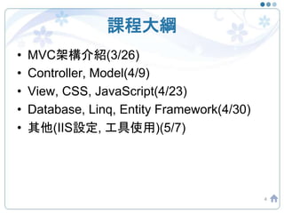 課程大綱
• MVC架構介紹(3/26)
• Controller, Model(4/9)
• View, CSS, JavaScript(4/23)
• Database, Linq, Entity Framework(4/30)
• 其他(IIS設定, 工具使用)(5/7)
4
 