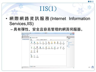 IIS(1)
• 網 際 網 路 資 訊 服 務 (Internet Information
Services,IIS)
– 具有彈性、安全且容易管理的網頁伺服器。
40
 