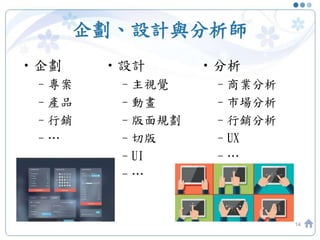 企劃、設計與分析師
•企劃
–專案
–產品
–行銷
–…
14
•設計
–主視覺
–動畫
–版面規劃
–切版
–UI
–…
•分析
–商業分析
–市場分析
–行銷分析
–UX
–…
 