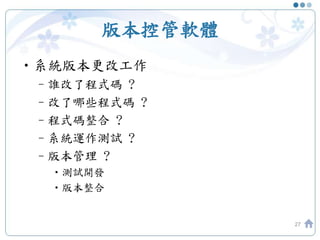 版本控管軟體
•系統版本更改工作
–誰改了程式碼 ?
–改了哪些程式碼 ?
–程式碼整合 ?
–系統運作測試 ?
–版本管理 ?
•測試開發
•版本整合
27
 