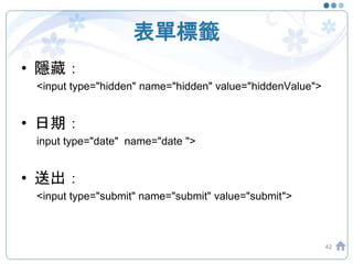 表單標籤
• 隱藏：
<input type="hidden" name="hidden" value="hiddenValue">
• 日期：
input type="date" name="date ">
• 送出：
<input type="submit" name="submit" value="submit">
42
 