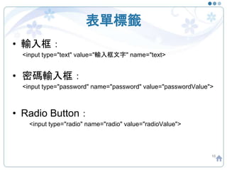 表單標籤
• 輸入框：
<input type="text" value="輸入框文字" name="text>
• 密碼輸入框：
<input type="password" name="password" value="passwordValue">
• Radio Button：
<input type="radio" name="radio" value="radioValue">
16
 