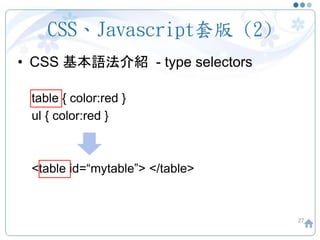 CSS、Javascript套版 (2)
• CSS 基本語法介紹 - type selectors
table { color:red }
ul { color:red }
<table id=“mytable”> </table>
27
 