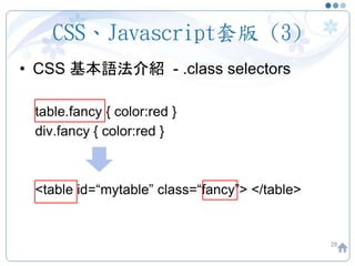 CSS、Javascript套版 (3)
• CSS 基本語法介紹 - .class selectors
table.fancy { color:red }
div.fancy { color:red }
<table id=“mytable” class=“fancy”> </table>
28
 