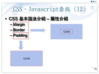 CSS、Javascript套版 (12)
• CSS 基本語法介紹 – 屬性介紹
– Margin
– Border
– Padding
37
• CSS 基本語法介紹 – 屬性介紹
– Margin
– Border
– Padding
12345
12345
 