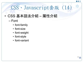 CSS、Javascript套版 (14)
• CSS 基本語法介紹 – 屬性介紹
– Font
• font-family
• font-size
• font-weight
• font-style
• font-variant
40
 