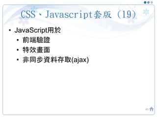 CSS、Javascript套版 (19)
• JavaScript用於
• 前端驗證
• 特效畫面
• 非同步資料存取(ajax)
45
 