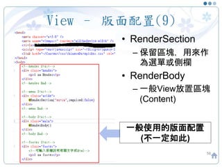 View – 版面配置(9)
• RenderSection
– 保留區塊，用來作
為選單或側欄
• RenderBody
– 一般View放置區塊
(Content)
56
一般使用的版面配置
(不一定如此)
 