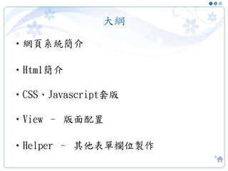 大綱
•網頁系統簡介
•Html簡介
•CSS、Javascript套版
•View – 版面配置
•Helper – 其他表單欄位製作
8
 