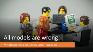 All models are wrong!
All models are wrong, but some are useful! – George Box
 