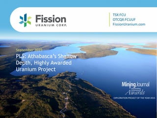 TSX: FCU | OTCQX: FCUUF | www.fissionuranium.com
PLS: Athabasca’s Shallow
Depth, Highly Awarded
Uranium Project
September 2019
EXPLORATION PROJECT OF THE YEAR 2015
TSX:FCU
OTCQX:FCUUF
FissionUranium.com
 