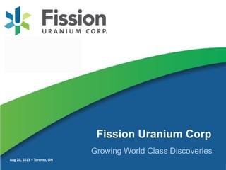 Aug 20, 2013 – Toronto, ON
Fission Uranium Corp
Growing World Class Discoveries
 