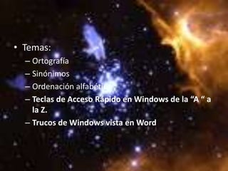 • Temas:
  – Ortografía
  – Sinónimos
  – Ordenación alfabética
  – Teclas de Acceso Rápido en Windows de la “A “ a
    la Z.
  – Trucos de Windows vista en Word
 