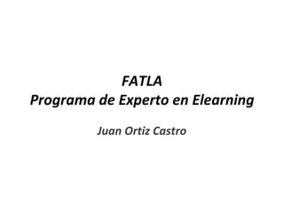 FATLA Programa de Experto en Elearning Juan Ortiz Castro 