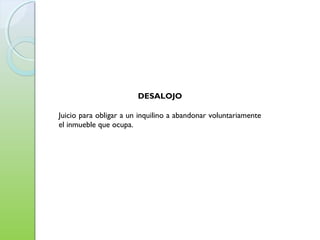 DESALOJO
Juicio para obligar a un inquilino a abandonar voluntariamente
el inmueble que ocupa.
 