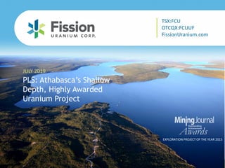 TSX: FCU | OTCQX: FCUUF | www.fissionuranium.com
PLS: Athabasca’s Shallow
Depth, Highly Awarded
Uranium Project
JULY 2019
EXPLORATION PROJECT OF THE YEAR 2015
TSX:FCU
OTCQX:FCUUF
FissionUranium.com
 