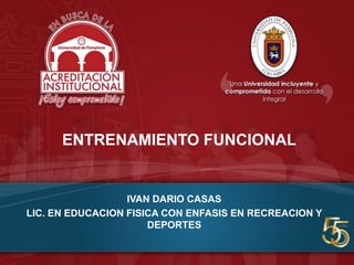 ENTRENAMIENTO FUNCIONAL
IVAN DARIO CASAS
LIC. EN EDUCACION FISICA CON ENFASIS EN RECREACION Y
DEPORTES
 