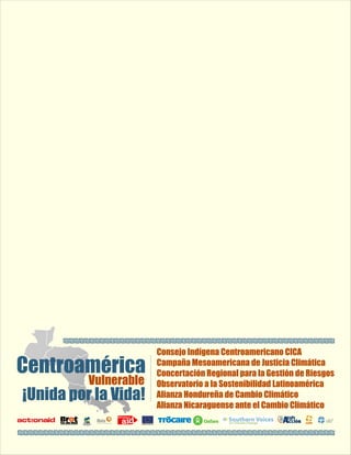 Centroamérica Vulnerable 
¡Unida por la Vida! 
Consejo Indígena Centroamericano CICA 
Campaña Mesoamericana de Justicia Climática 
Concertación Regional para la Gestión de Riesgos 
Observatorio a la Sostenibilidad Latinoamérica 
Alianza Hondureña de Cambio Climático 
Alianza Nicaraguense ante el Cambio Climático 
