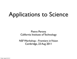 Applications to Science

                                     Pietro Perona
                           California Institute of Technology

                          NSF Workshop - Frontiers in Vision
                              Cambridge, 23 Aug 2011




Friday, August 26, 2011
 