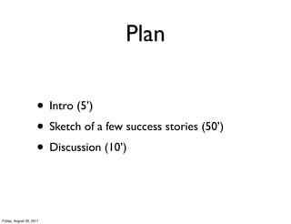 Plan

                     • Intro (5’)
                     • Sketch of a few success stories (50’)
                     • Discussion (10’)


Friday, August 26, 2011
 