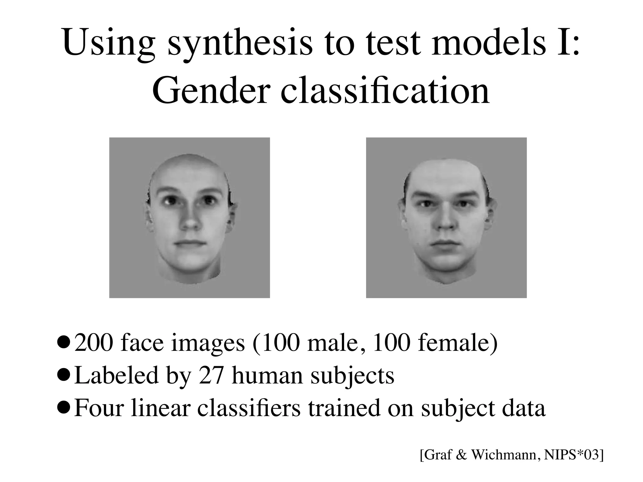 Using synthesis to test models I:
     Gender classiﬁcation




• 200 face images (100 male, 100 female)
• Labeled by 27 human subjects
• Four linear classiﬁers trained on subject data
                                   [Graf & Wichmann, NIPS*03]
 