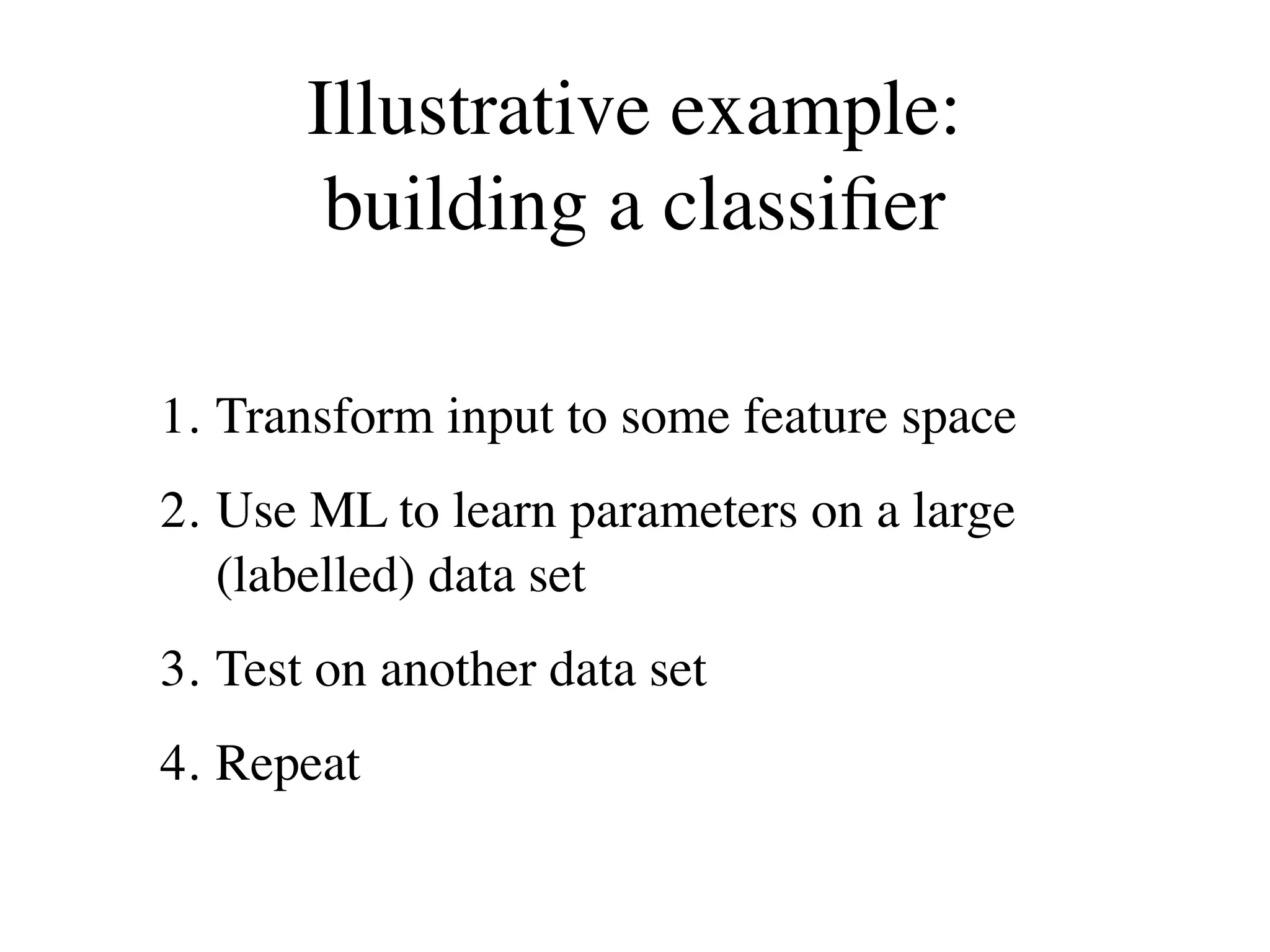 Illustrative example:
        building a classiﬁer

1. Transform input to some feature space
2. Use ML to learn parameters on a large
   (labelled) data set
3. Test on another data set
4. Repeat
 