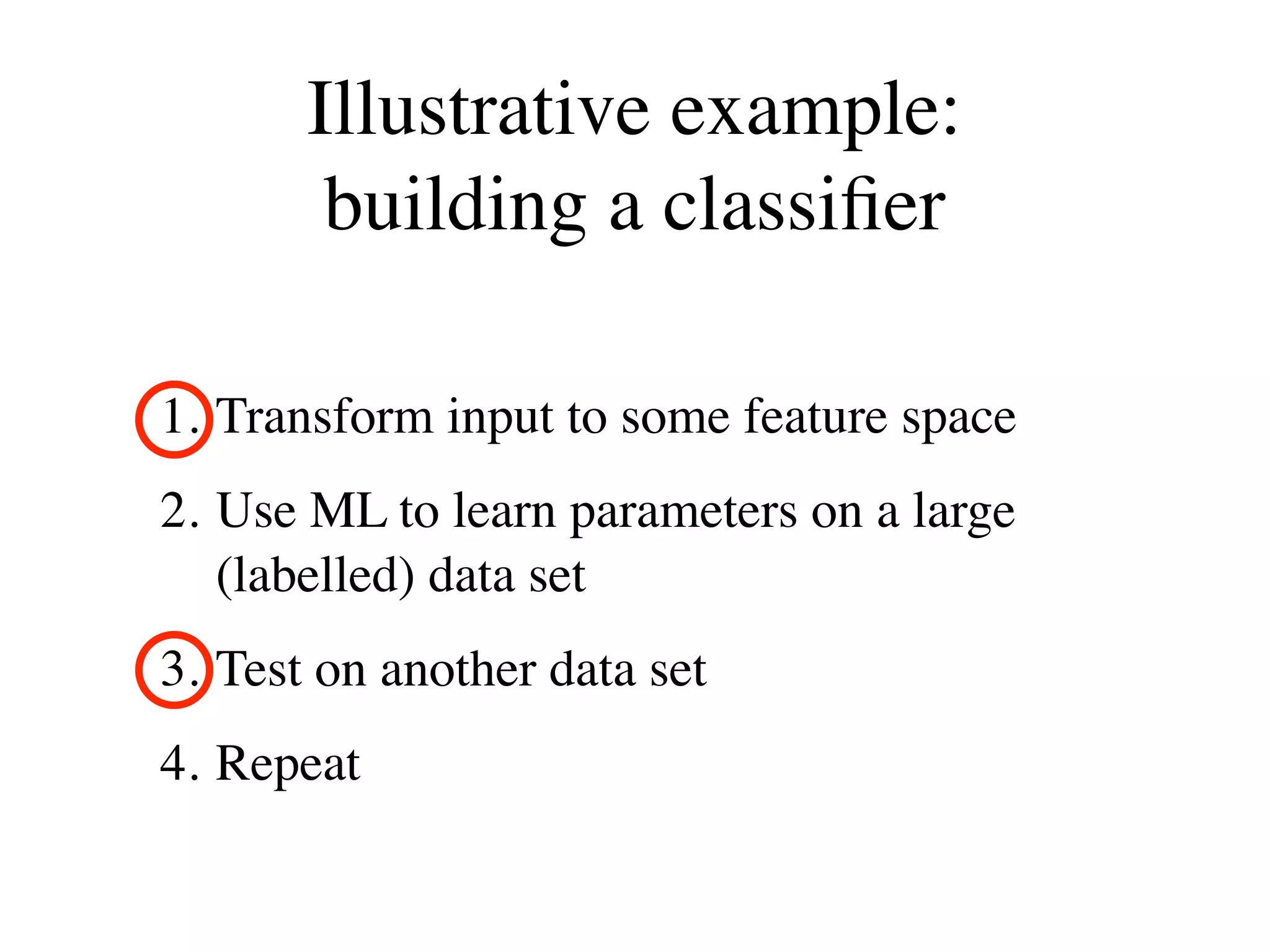 Illustrative example:
        building a classiﬁer

1. Transform input to some feature space
2. Use ML to learn parameters on a large
   (labelled) data set
3. Test on another data set
4. Repeat
 