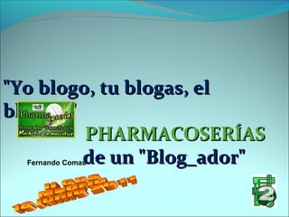 "Yo blogo, tu blogas, el
bloga..."
PHARMACOSERÍAS
de un "Blog_ador"
Fernando Comas

 