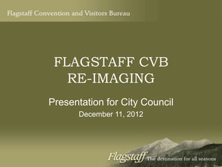 FLAGSTAFF CVB
RE-IMAGING
Presentation for City Council
December 11, 2012
 