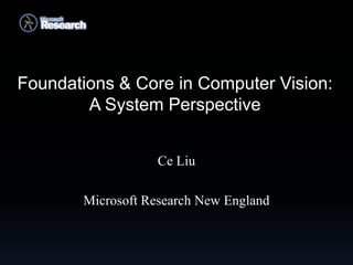 Foundations & Core in Computer Vision:
        A System Perspective


                  Ce Liu

       Microsoft Research New England
 
