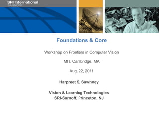 Foundations & Core

Workshop on Frontiers in Computer Vision

          MIT, Cambridge, MA

             Aug. 22, 2011

       Harpreet S. Sawhney

  Vision & Learning Technologies
     SRI-Sarnoff, Princeton, NJ
 