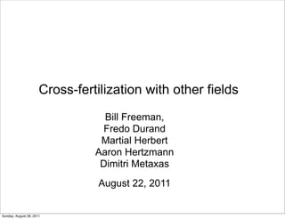 Cross-fertilization with other fields
                                  Bill Freeman,
                                 Fredo Durand
                                 Martial Herbert
                                Aaron Hertzmann
                                 Dimitri Metaxas
                                 August 22, 2011


Sunday, August 28, 2011
 