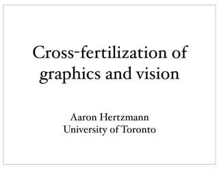 Cross-fertilization of
 graphics and vision

     Aaron Hertzmann
    University of Toronto
 