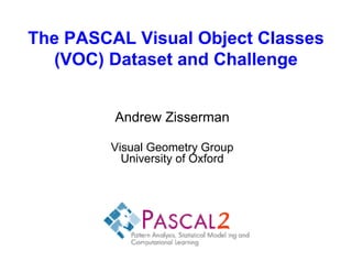 The PASCAL Visual Object Classes
   (VOC) Dataset and Challenge


         Andrew Zisserman

        Visual Geometry Group
          University of Oxford
 