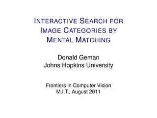I NTERACTIVE S EARCH FOR
   I MAGE C ATEGORIES BY
      M ENTAL M ATCHING

      Donald Geman
  Johns Hopkins University


   Frontiers in Computer Vision
       M.I.T., August 2011
 