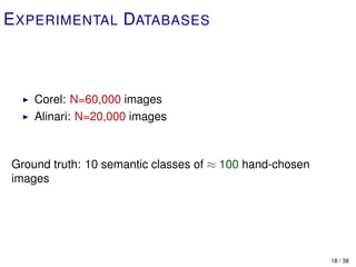 E XPERIMENTAL DATABASES



    Corel: N=60,000 images
    Alinari: N=20,000 images



Ground truth: 10 semantic classes of ≈ 100 hand-chosen
images




                                                         18 / 38
 