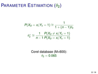 PARAMETER E STIMATION (θ2 )


                                       1
          P(XD = xi |Yk = 1) ∼
                             =
                                 1 + (n − 1)θ2
                     1 P(XD = xi |Yk = 1)
            θ2 ∼
             +
               =
                   n − 1 P(XD = xi |Yk = 1)



              Corel database (M=600):
                     θ2 = 0.065



                                                 32 / 38
 