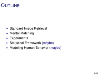 O UTLINE



   Standard Image Retrieval
   Mental Matching
   Experiments
   Statistical Framework (maybe)
   Modeling Human Behavior (maybe)




                                     4 / 38
 