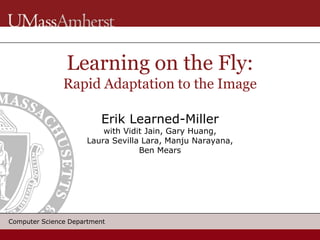 Learning on the Fly:
               Rapid Adaptation to the Image

                         Erik Learned-Miller
                         with Vidit Jain, Gary Huang,
                     Laura Sevilla Lara, Manju Narayana,
                                  Ben Mears




Computer Science Department
 