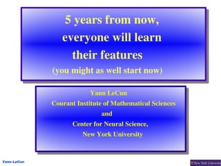             5 years from now, 
                           5 years from now, 
                         everyone will learn 
                          everyone will learn 
                             their features
                              their features
                        (you might as well start now)
                         (you might as well start now)

                                     Yann LeCun
                                      Yann LeCun
                        Courant Institute of Mathematical Sciences 
                         Courant Institute of Mathematical Sciences 
                                        and 
                                         and 
                              Center for Neural Science, 
                               Center for Neural Science, 
                                  New York University
                                   New York University


Yann LeCun
 