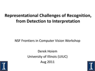 Representational Challenges of Recognition,
     from Detection to Interpretation



    NSF Frontiers in Computer Vision Workshop

                 Derek Hoiem
           University of Illinois (UIUC)
                    Aug 2011
 